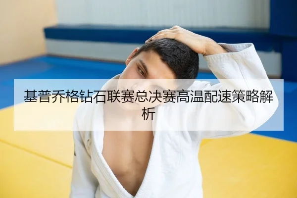 基普乔格钻石联赛总决赛高温配速策略解析