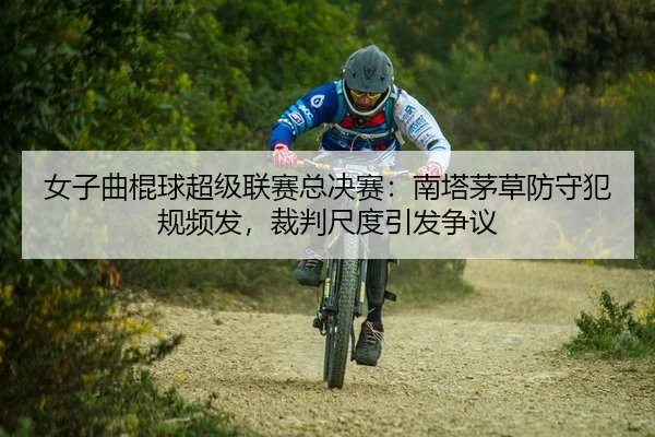 女子曲棍球超级联赛总决赛：南塔茅草防守犯规频发，裁判尺度引发争议